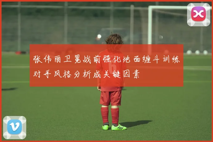 张伟丽卫冕战前强化地面缠斗训练对手风格分析成关键因素