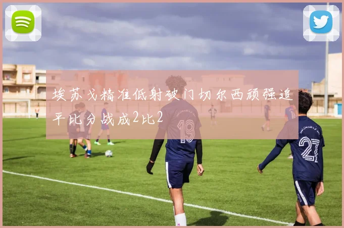 埃苏戈精准低射破门切尔西顽强追平比分战成2比2