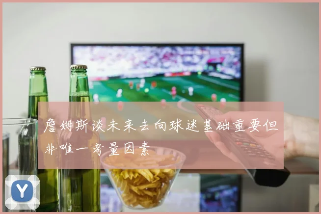 詹姆斯谈未来去向球迷基础重要但非唯一考量因素