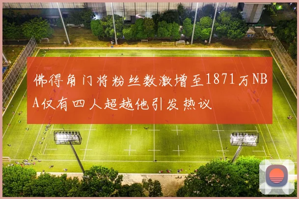 佛得角门将粉丝数激增至1871万NBA仅有四人超越他引发热议