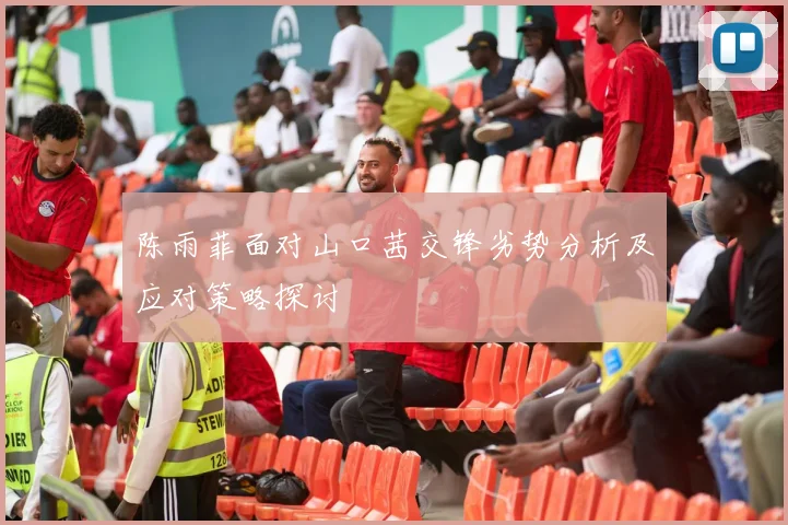 陈雨菲面对山口茜交锋劣势分析及应对策略探讨