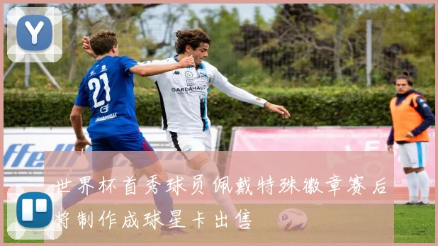 世界杯首秀球员佩戴特殊徽章赛后将制作成球星卡出售