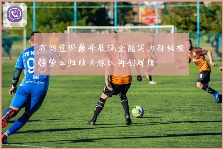 布朗重现巅峰展现全能实力孙铭徽强势回归助力球队再创辉煌
