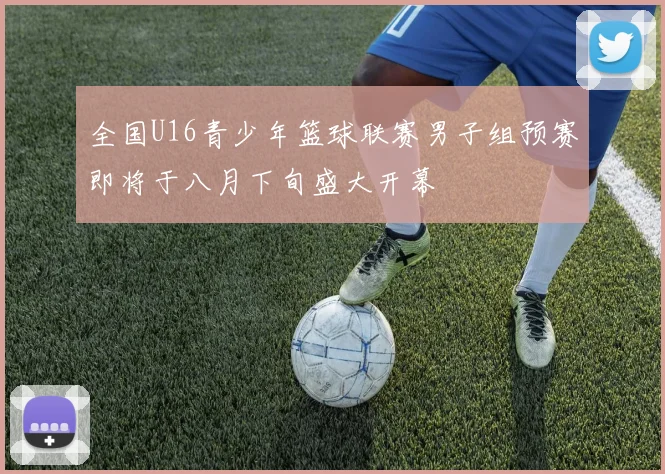 全国U16青少年篮球联赛男子组预赛即将于八月下旬盛大开幕