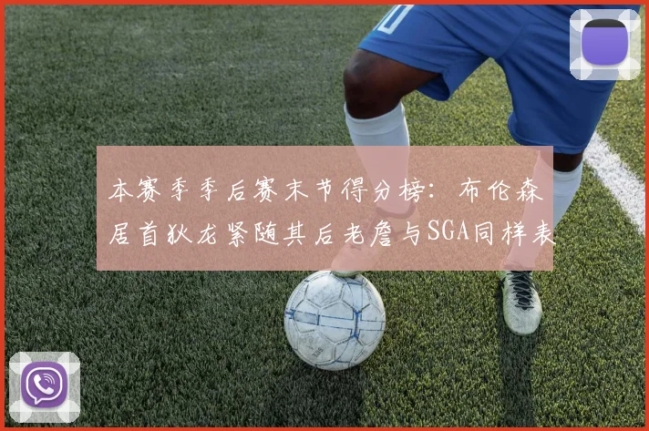 本赛季季后赛末节得分榜：布伦森居首狄龙紧随其后老詹与SGA同样表现出色