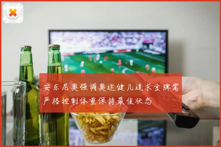 安东尼奥强调奥运健儿追求金牌需严格控制体重保持最佳状态