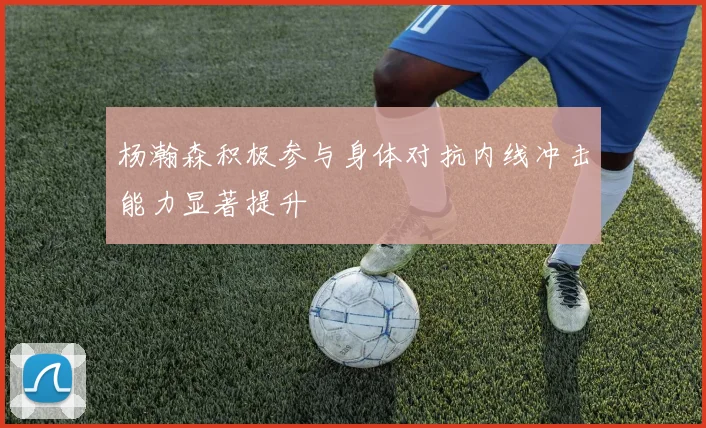 杨瀚森积极参与身体对抗内线冲击能力显著提升