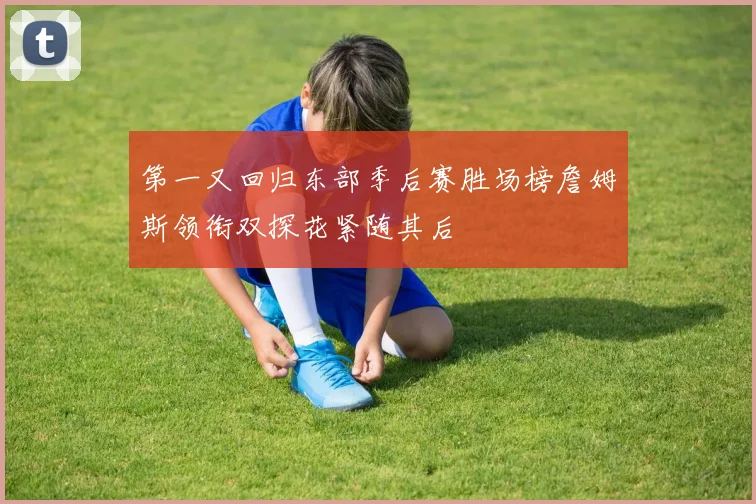 第一又回归东部季后赛胜场榜詹姆斯领衔双探花紧随其后