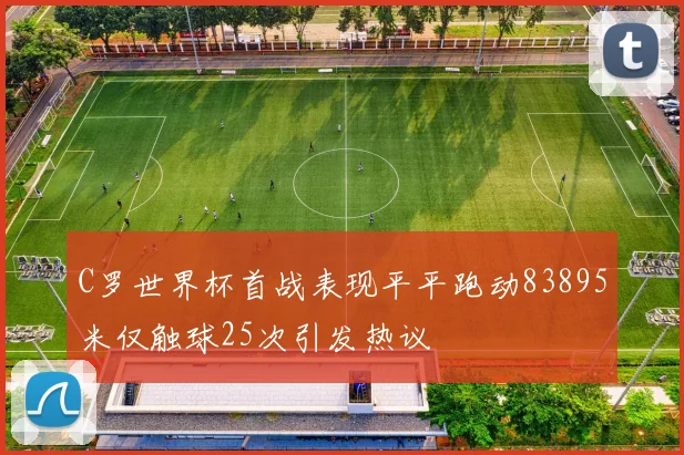 C罗世界杯首战表现平平跑动83895米仅触球25次引发热议
