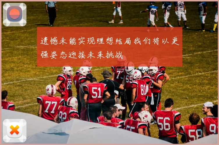 遗憾未能实现理想结局我们将以更强姿态迎接未来挑战