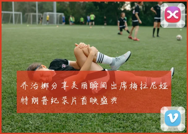 乔治娜分享美丽瞬间出席梅拉尼娅特朗普纪录片首映盛典