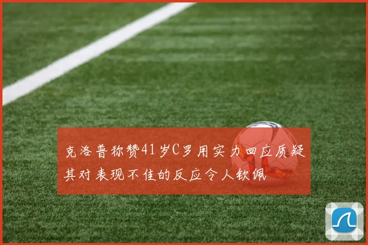 克洛普称赞41岁C罗用实力回应质疑其对表现不佳的反应令人钦佩