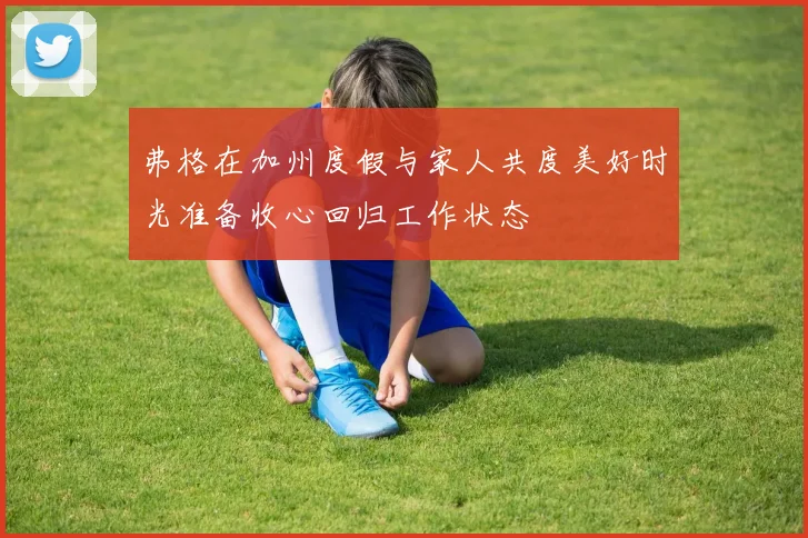 弗格在加州度假与家人共度美好时光准备收心回归工作状态