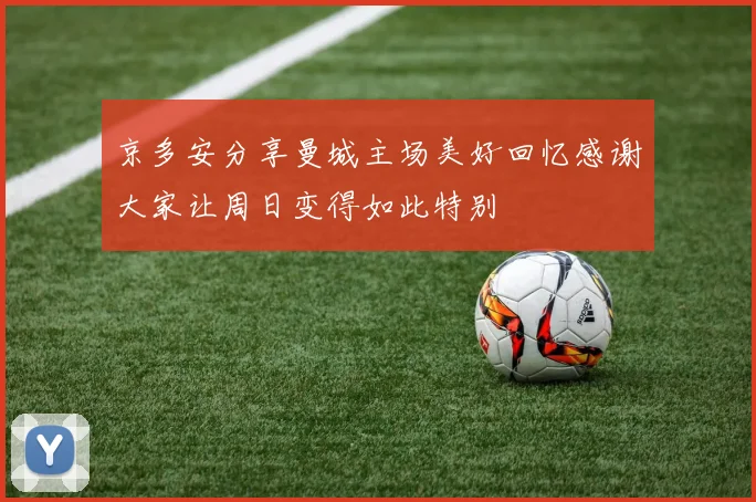 京多安分享曼城主场美好回忆感谢大家让周日变得如此特别