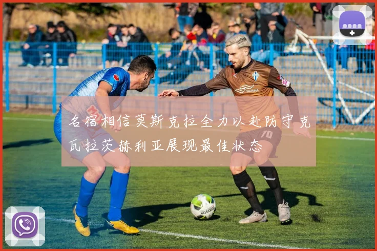 名宿相信莫斯克拉全力以赴防守克瓦拉茨赫利亚展现最佳状态