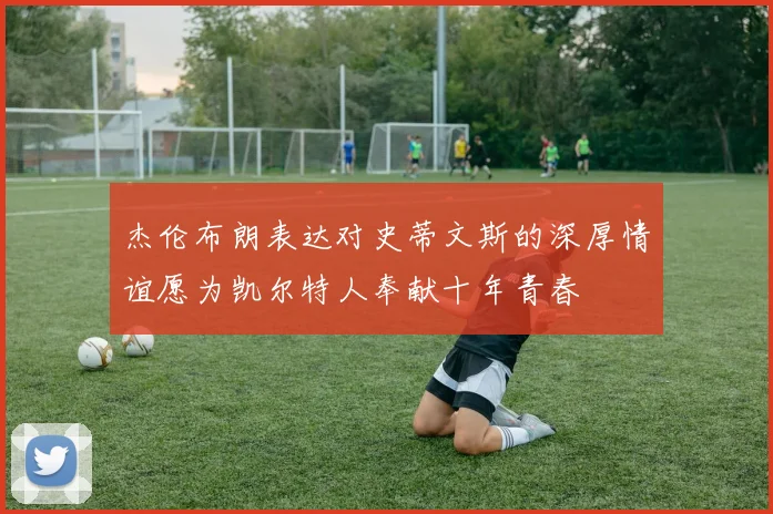 杰伦布朗表达对史蒂文斯的深厚情谊愿为凯尔特人奉献十年青春