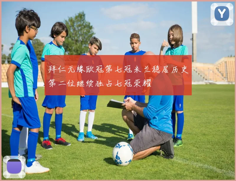 拜仁无缘欧冠第七冠米兰稳居历史第二位继续独占七冠荣耀