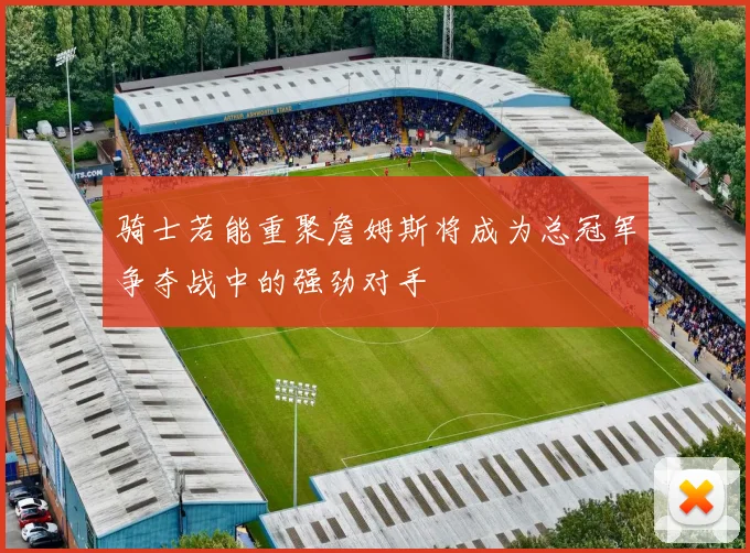 骑士若能重聚詹姆斯将成为总冠军争夺战中的强劲对手